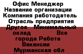 Офис-Менеджер › Название организации ­ Компания-работодатель › Отрасль предприятия ­ Другое › Минимальный оклад ­ 15 000 - Все города Работа » Вакансии   . Мурманская обл.,Полярные Зори г.